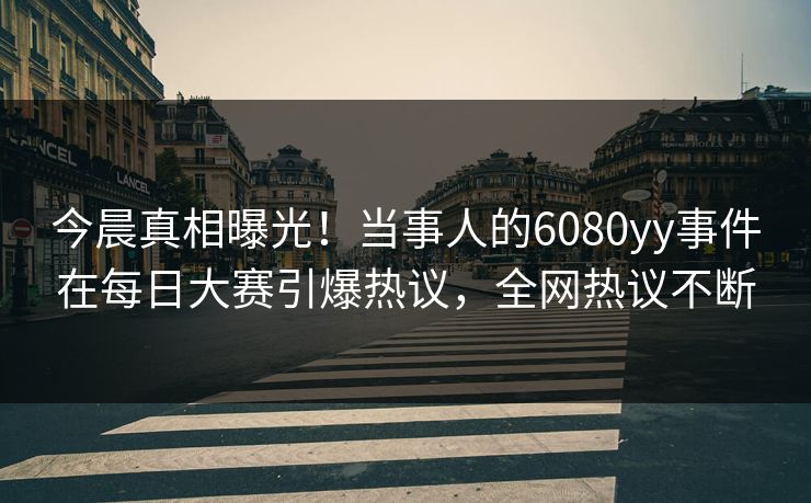 今晨真相曝光!当事人的6080yy事件在每日大赛引爆热议,全网热议不断 今晨真相曝光!当事人的6080yy事件在每日大赛引爆热议,全网热议不断