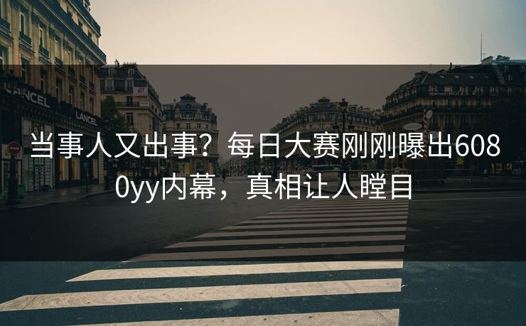 当事人又出事?每日大赛刚刚曝出6080yy内幕,真相让人瞠目 当事人又出事?每日大赛刚刚曝出6080yy内幕,真相让人瞠目