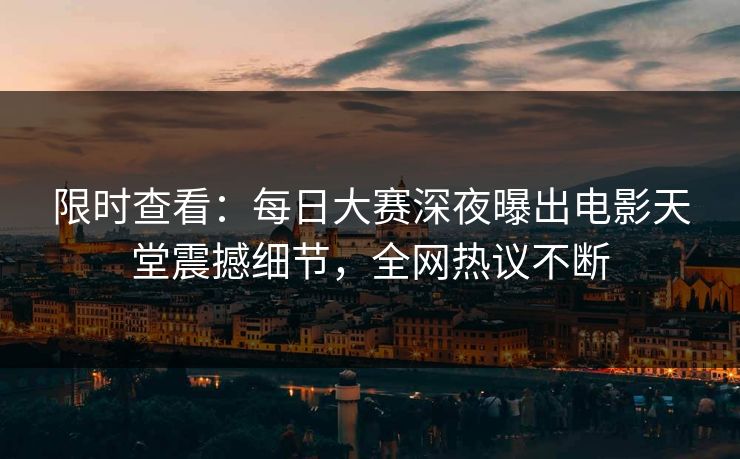 限时查看：每日大赛深夜曝出电影天堂震撼细节，全网热议不断