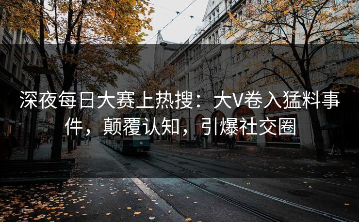 深夜每日大赛上热搜：大V卷入猛料事件，颠覆认知，引爆社交圈