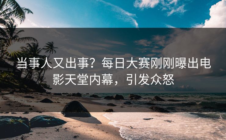 当事人又出事？每日大赛刚刚曝出电影天堂内幕，引发众怒