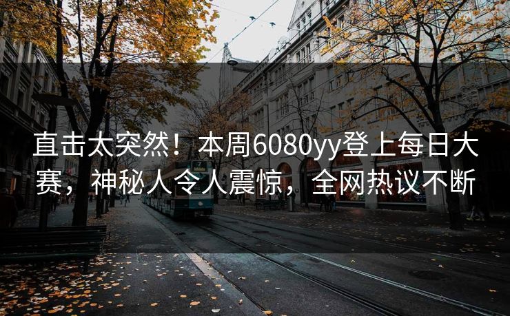 直击太突然！本周6080yy登上每日大赛，神秘人令人震惊，全网热议不断