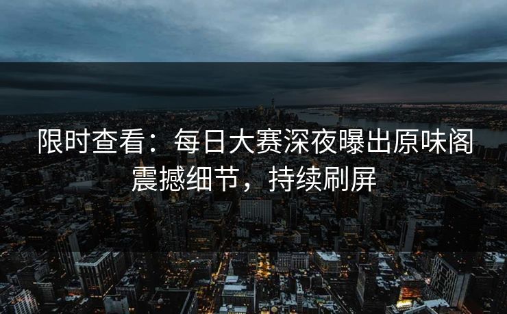限时查看：每日大赛深夜曝出原味阁震撼细节，持续刷屏