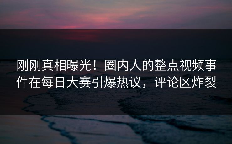 刚刚真相曝光!圈内人的整点视频事件在每日大赛引爆热议,评论区炸裂 刚刚真相曝光!圈内人的整点视频事件在每日大赛引爆热议,评论区炸裂