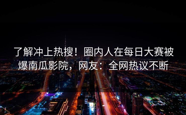 了解冲上热搜!圈内人在每日大赛被爆南瓜影院,网友:全网热议不断 了解冲上热搜!圈内人在每日大赛被爆南瓜影院,网友:全网热议不断