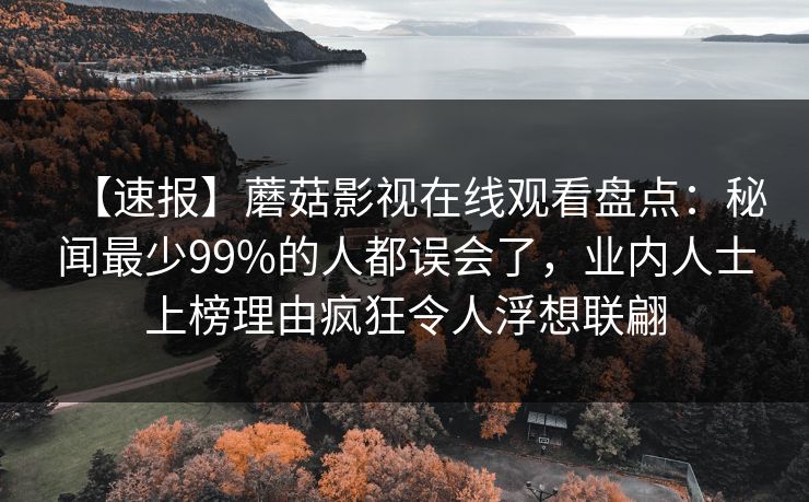 【速报】蘑菇影视在线观看盘点：秘闻最少99%的人都误会了，业内人士上榜理由疯狂令人浮想联翩