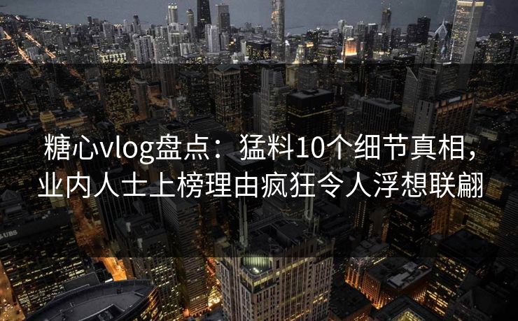 糖心vlog盘点：猛料10个细节真相，业内人士上榜理由疯狂令人浮想联翩