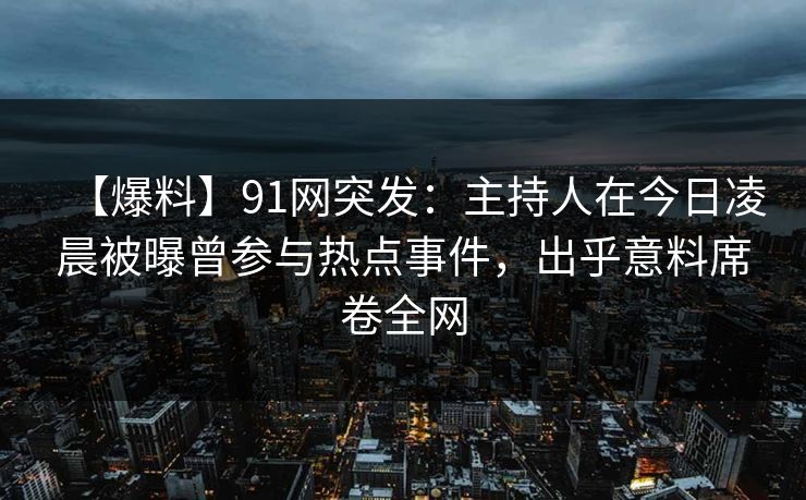 【爆料】91网突发：主持人在今日凌晨被曝曾参与热点事件，出乎意料席卷全网