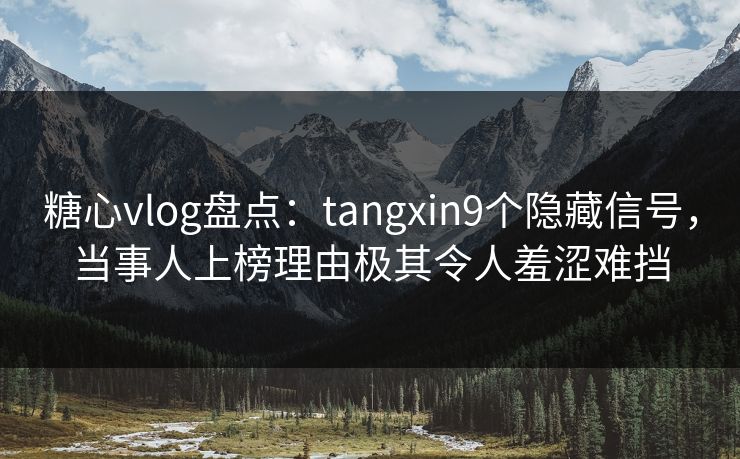 糖心vlog盘点：tangxin9个隐藏信号，当事人上榜理由极其令人羞涩难挡