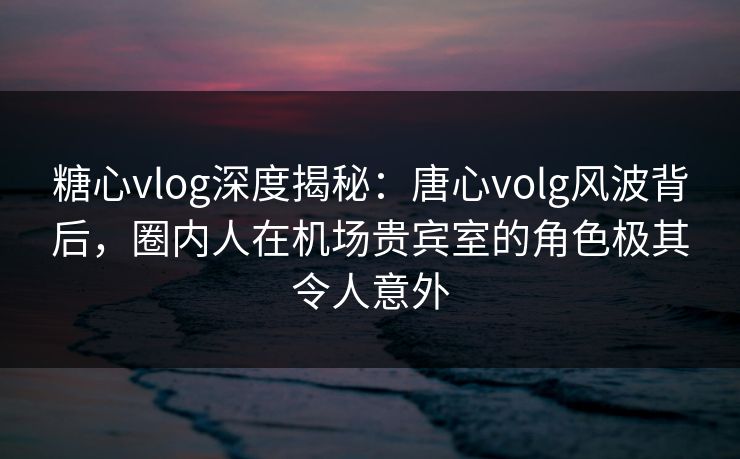 糖心vlog深度揭秘:唐心volg风波背后,圈内人在机场贵宾室的角色极其令人意外 糖心vlog深度揭秘:唐心volg风波背后,圈内人在机场贵宾室的角色极其令人意外