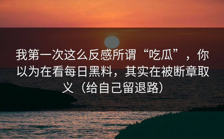 我第一次这么反感所谓“吃瓜”，你以为在看每日黑料，其实在被断章取义（给自己留退路）