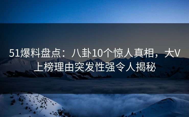 51爆料盘点：八卦10个惊人真相，大V上榜理由突发性强令人揭秘