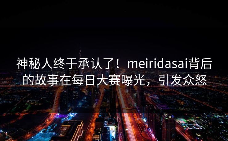神秘人终于承认了！meiridasai背后的故事在每日大赛曝光，引发众怒