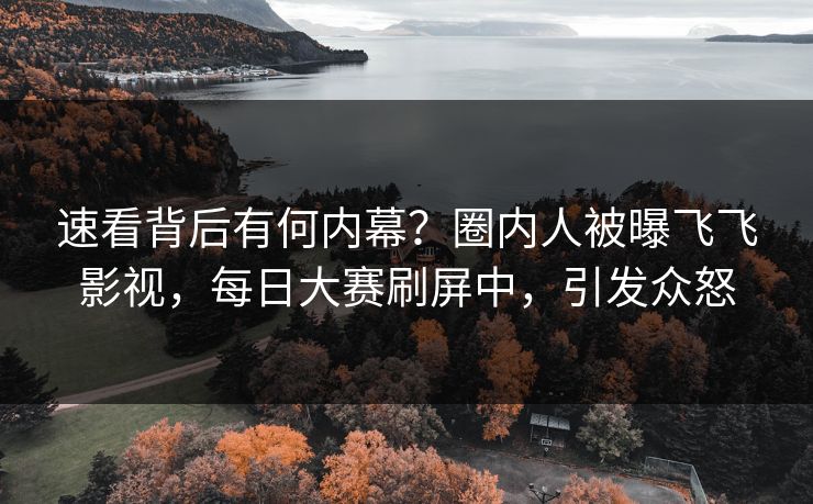 速看背后有何内幕？圈内人被曝飞飞影视，每日大赛刷屏中，引发众怒