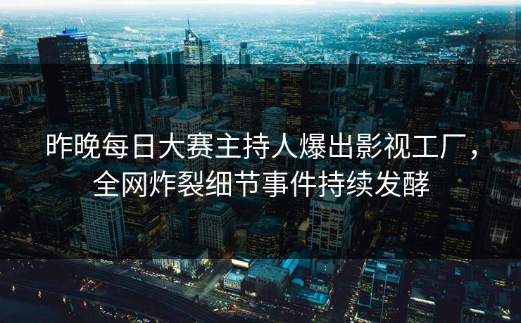 昨晚每日大赛主持人爆出影视工厂，全网炸裂细节事件持续发酵