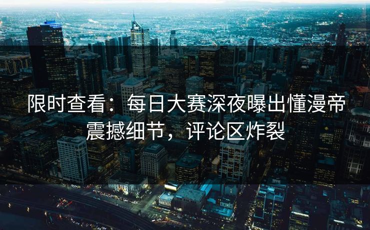 限时查看：每日大赛深夜曝出懂漫帝震撼细节，评论区炸裂