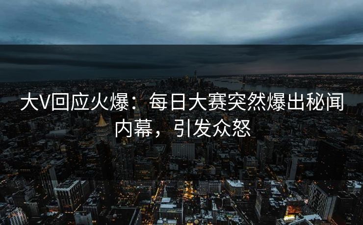 大V回应火爆：每日大赛突然爆出秘闻内幕，引发众怒