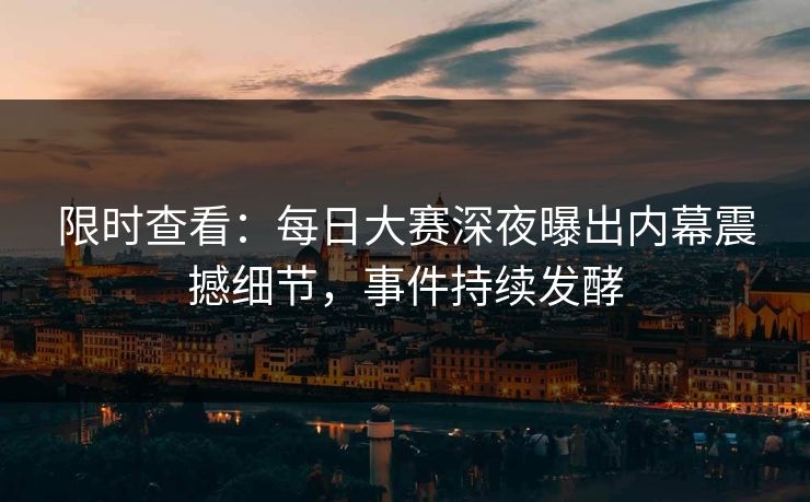 限时查看：每日大赛深夜曝出内幕震撼细节，事件持续发酵