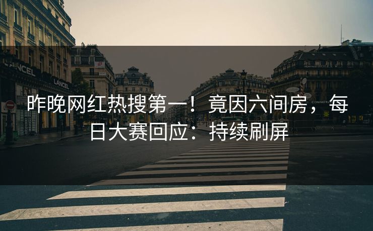 昨晚网红热搜第一！竟因六间房，每日大赛回应：持续刷屏