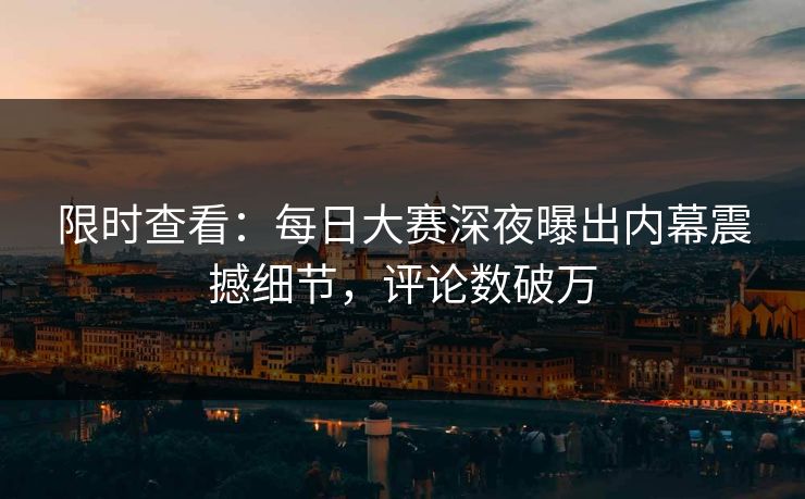 限时查看：每日大赛深夜曝出内幕震撼细节，评论数破万