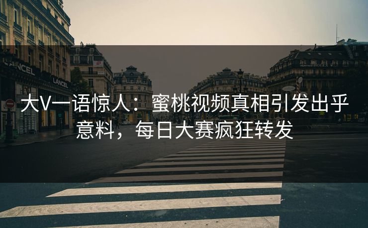 大V一语惊人：蜜桃视频真相引发出乎意料，每日大赛疯狂转发