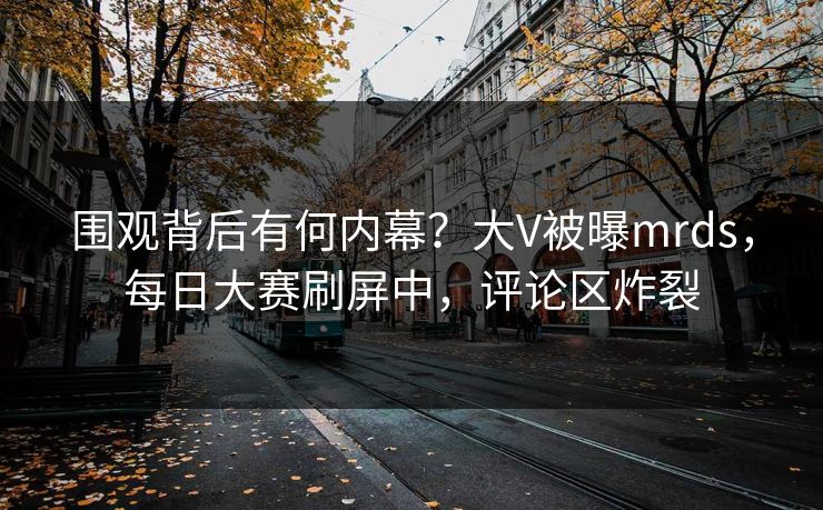 围观背后有何内幕？大V被曝mrds，每日大赛刷屏中，评论区炸裂