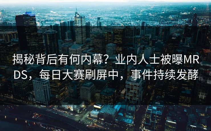 揭秘背后有何内幕？业内人士被曝MRDS，每日大赛刷屏中，事件持续发酵