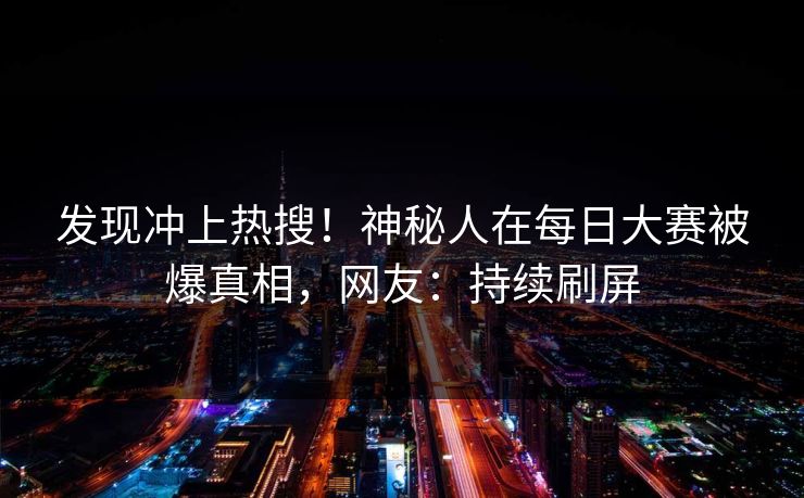 发现冲上热搜！神秘人在每日大赛被爆真相，网友：持续刷屏