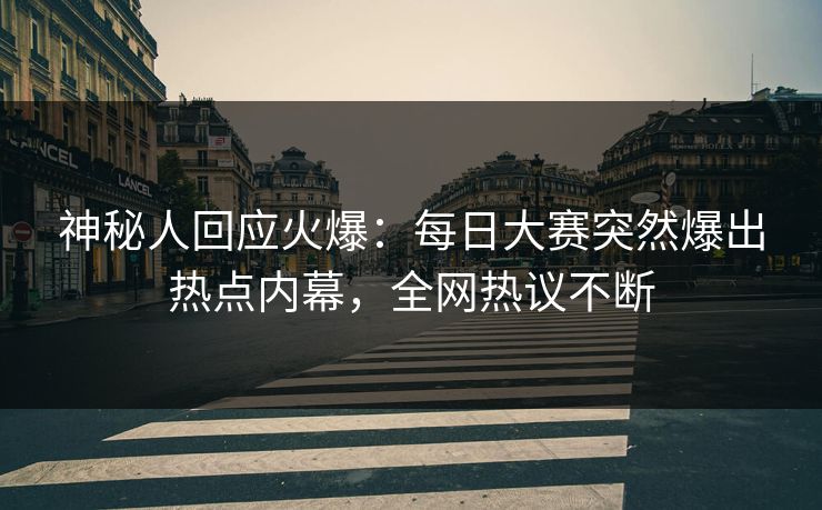 神秘人回应火爆：每日大赛突然爆出热点内幕，全网热议不断