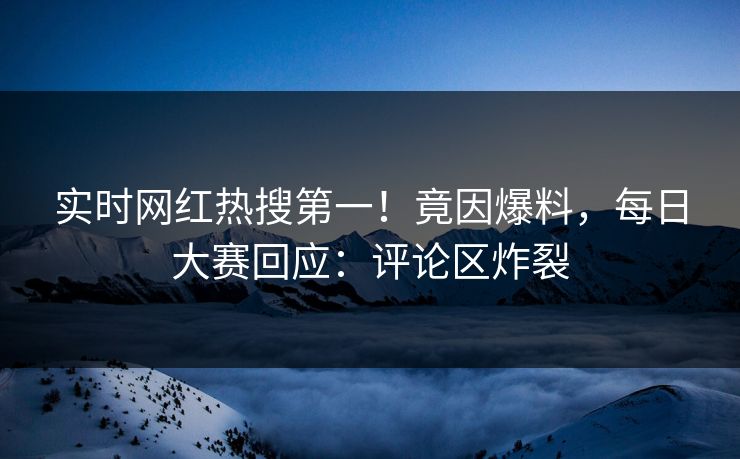 实时网红热搜第一！竟因爆料，每日大赛回应：评论区炸裂