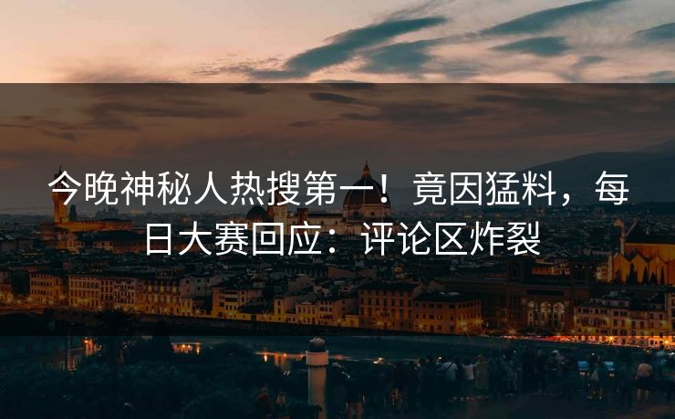 今晚神秘人热搜第一！竟因猛料，每日大赛回应：评论区炸裂