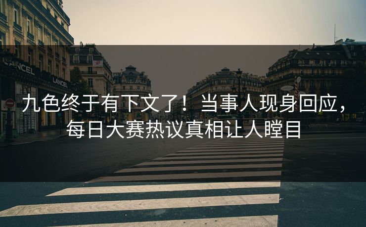 九色终于有下文了！当事人现身回应，每日大赛热议真相让人瞠目