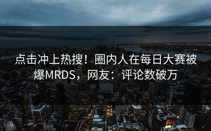 点击冲上热搜！圈内人在每日大赛被爆MRDS，网友：评论数破万