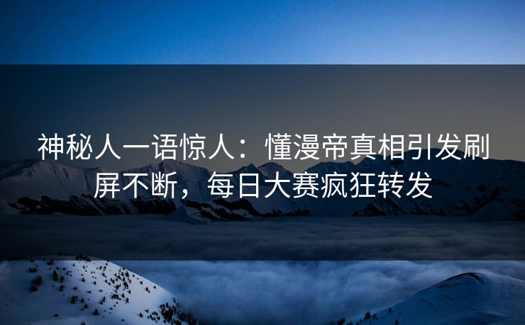 神秘人一语惊人：懂漫帝真相引发刷屏不断，每日大赛疯狂转发