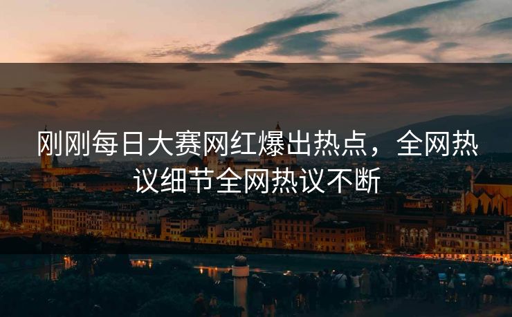 刚刚每日大赛网红爆出热点，全网热议细节全网热议不断