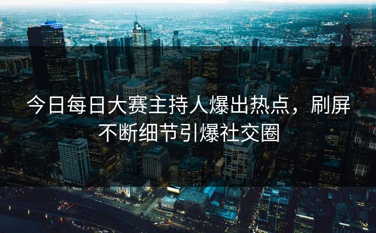 今日每日大赛主持人爆出热点，刷屏不断细节引爆社交圈
