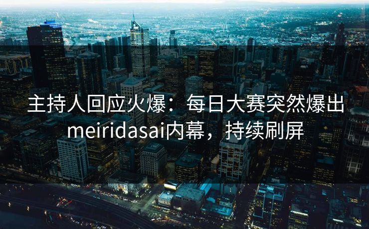主持人回应火爆：每日大赛突然爆出meiridasai内幕，持续刷屏
