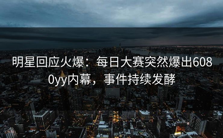 明星回应火爆：每日大赛突然爆出6080yy内幕，事件持续发酵