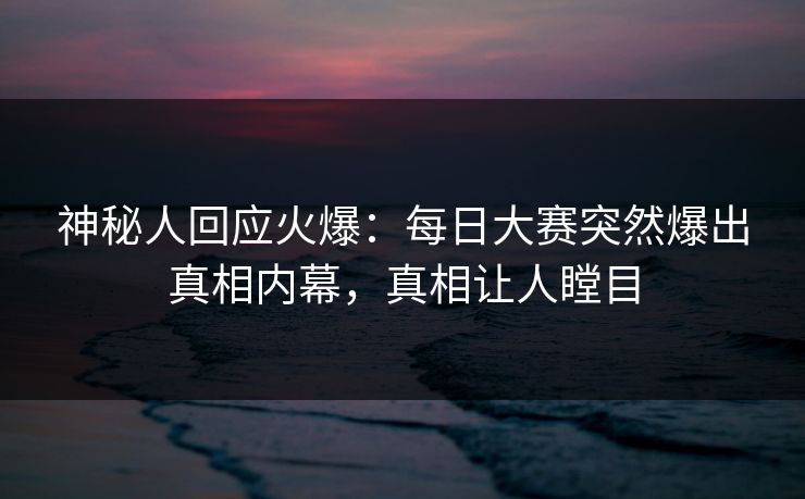 神秘人回应火爆：每日大赛突然爆出真相内幕，真相让人瞠目