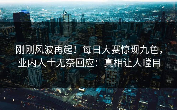刚刚风波再起！每日大赛惊现九色，业内人士无奈回应：真相让人瞠目