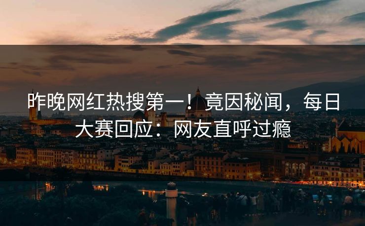 昨晚网红热搜第一！竟因秘闻，每日大赛回应：网友直呼过瘾