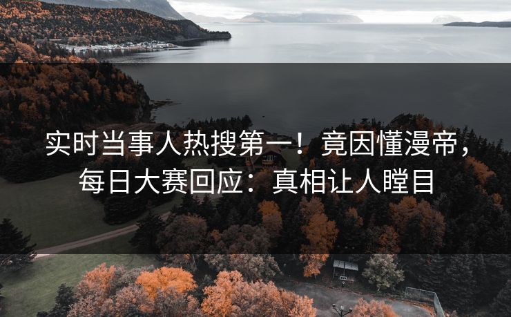 实时当事人热搜第一！竟因懂漫帝，每日大赛回应：真相让人瞠目