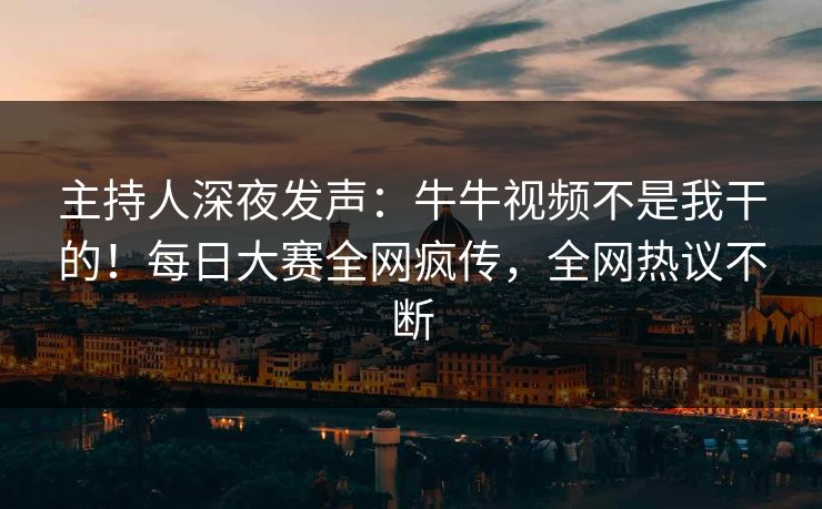主持人深夜发声：牛牛视频不是我干的！每日大赛全网疯传，全网热议不断