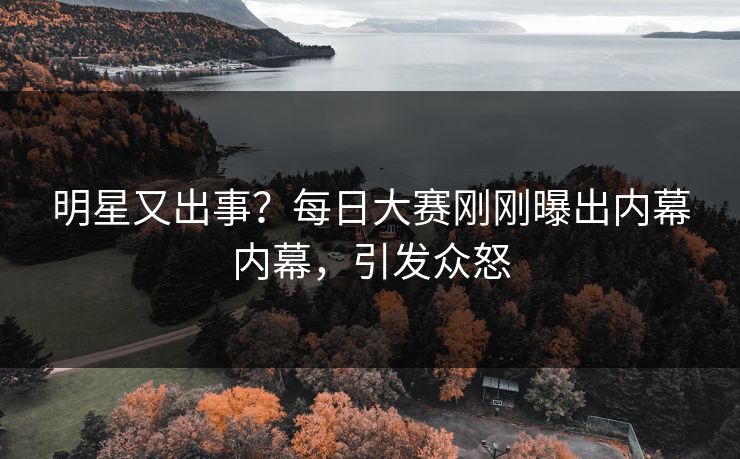 明星又出事？每日大赛刚刚曝出内幕内幕，引发众怒