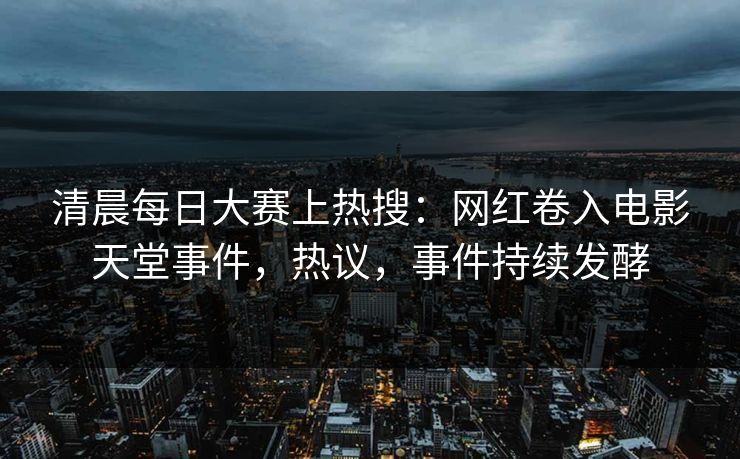 清晨每日大赛上热搜：网红卷入电影天堂事件，热议，事件持续发酵