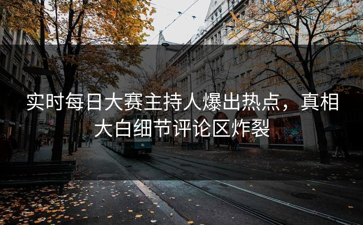 实时每日大赛主持人爆出热点，真相大白细节评论区炸裂
