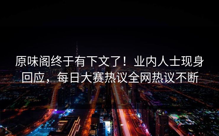 原味阁终于有下文了！业内人士现身回应，每日大赛热议全网热议不断