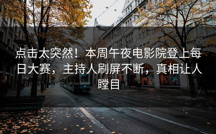 点击太突然！本周午夜电影院登上每日大赛，主持人刷屏不断，真相让人瞠目