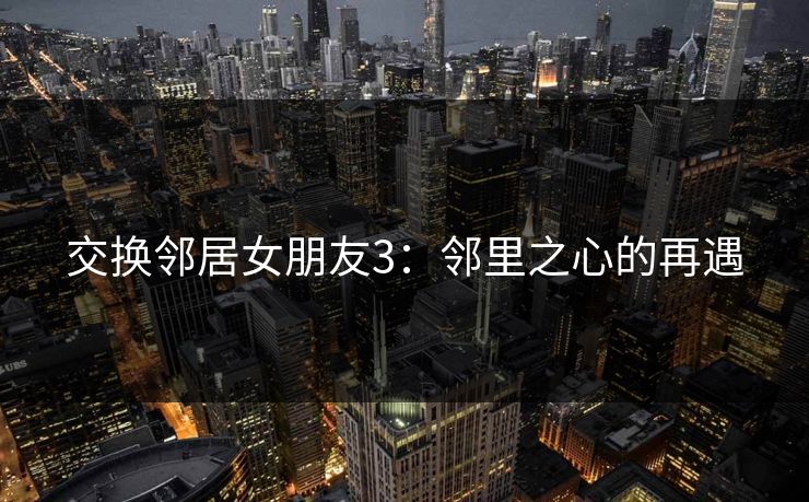 交换邻居女朋友3：邻里之心的再遇