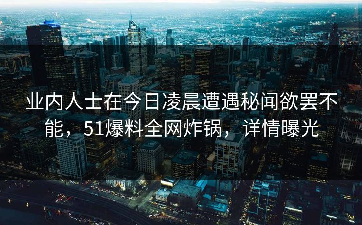 业内人士在今日凌晨遭遇秘闻欲罢不能，51爆料全网炸锅，详情曝光